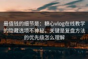 最值钱的细节是：糖心vlog在线教学的隐藏选项不神秘，关键是复盘方法的优先级怎么理解