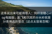 这条说出来可能得罪人：同样做糖心vlog电脑版，起飞和沉底的分水岭就是分类筛选的盲点（这点太容易忽略）