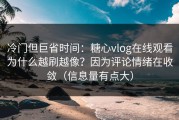 冷门但巨省时间：糖心vlog在线观看为什么越刷越像？因为评论情绪在收敛（信息量有点大）