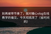 别再被带节奏了，我对糖心vlog在线教学的偏见，今天彻底改了（省时间的）