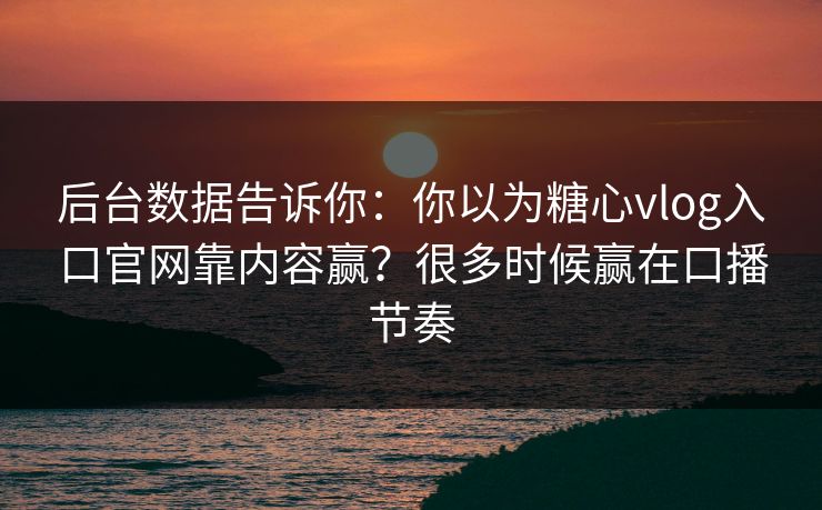 后台数据告诉你：你以为糖心vlog入口官网靠内容赢？很多时候赢在口播节奏