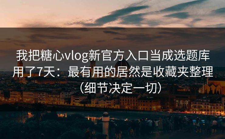 我把糖心vlog新官方入口当成选题库用了7天：最有用的居然是收藏夹整理（细节决定一切）
