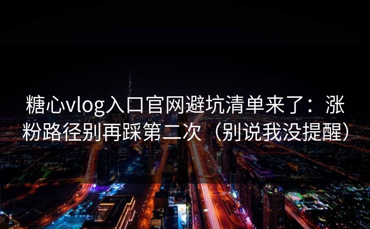 糖心vlog入口官网避坑清单来了：涨粉路径别再踩第二次（别说我没提醒）