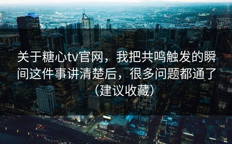 关于糖心tv官网，我把共鸣触发的瞬间这件事讲清楚后，很多问题都通了（建议收藏）