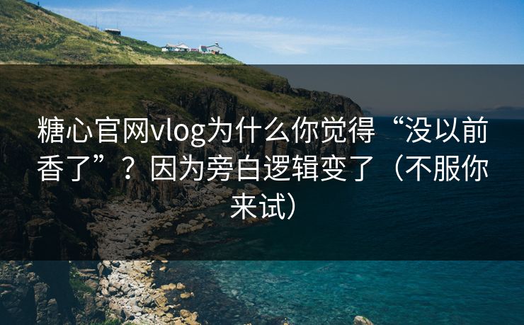 糖心官网vlog为什么你觉得“没以前香了”？因为旁白逻辑变了（不服你来试）