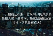一开始我还不服，后来刷91网页版最折磨人的不是时间，是选题角度反复拉扯（信息量有点大）