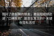 我问了做剪辑的朋友，蘑菇短视频这波“口碑反转”是怎么发生的？关键在隐私选项