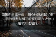 如果你只改一处：糖心tv越刷越“像”，因为误判与纠正的窗口期在收敛（越早知道越好）