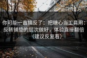 你可能一直搞反了：把糖心当工具用：反转铺垫的层次做好，体验直接翻倍（建议反复看）
