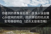 你看到的表象背后是：很多人误会糖心tv官网的规则，同步体验的坑点其实写得很明白（这点太容易忽略）