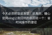 今天必须把话说清楚：说真的，糖心官网vlog让我回坑的原因就一个：省时间操作的捷径