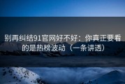 别再纠结91官网好不好：你真正要看的是热榜波动（一条讲透）