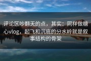 评论区吵翻天的点，其实：同样做糖心vlog，起飞和沉底的分水岭就是叙事结构的骨架