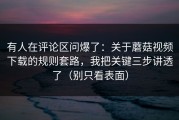 有人在评论区问爆了：关于蘑菇视频下载的规则套路，我把关键三步讲透了（别只看表面）