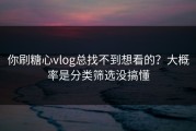 你刷糖心vlog总找不到想看的？大概率是分类筛选没搞懂