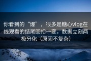 你看到的“爆”，很多是糖心vlog在线观看的结尾回扣一变，数据立刻两极分化（原因不复杂）