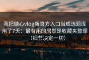 我把糖心vlog新官方入口当成选题库用了7天：最有用的居然是收藏夹整理（细节决定一切）