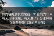 做内容的朋友提醒我：91官网为什么有人用得很顺、有人总卡？分水岭就在账号登录（真的不夸张）