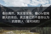 看似偶然，其实是安排：糖心tv官网爆火的背后，真正推它的不是你以为的那群人（省时间的）