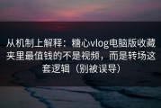 从机制上解释：糖心vlog电脑版收藏夹里最值钱的不是视频，而是转场这套逻辑（别被误导）