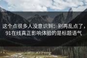 这个点很多人没意识到：别再乱点了，91在线真正影响体验的是标题语气