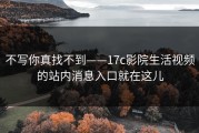 不写你真找不到——17c影院生活视频的站内消息入口就在这儿
