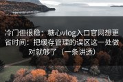 冷门但很稳：糖心vlog入口官网想更省时间：把缓存管理的误区这一处做对就够了（一条讲透）