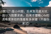 我以为是小问题，后来发现是大坑：我以为我要求高，后来才懂糖心tv的清晰度体验的落差有多关键（不服你来试）