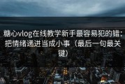 糖心vlog在线教学新手最容易犯的错：把情绪递进当成小事（最后一句最关键）