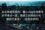 后台数据告诉你：糖心vlog在线教学的节奏点一变，数据立刻两极分化（原因不复杂）（我也没想到）