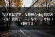 我认真试了下，发现糖心vlog到底怎么选？我试了三天，结论出乎意料（别被误导）