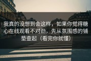 我真的没想到会这样，如果你觉得糖心在线观看不对劲，先从氛围感的铺垫查起（看完你就懂）