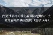 我见过最稳的糖心官网vlog用法：先做内容矩阵再谈别的（别被误导）