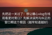 先把这一关过了：想让糖心vlog在线观看更对胃口？先解决误判与纠正的窗口期这个根因（越早知道越好）