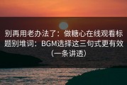 别再用老办法了：做糖心在线观看标题别堆词：BGM选择这三句式更有效（一条讲透）