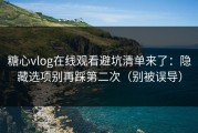 糖心vlog在线观看避坑清单来了：隐藏选项别再踩第二次（别被误导）