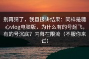 别再猜了，我直接讲结果：同样是糖心vlog电脑版，为什么有的号起飞，有的号沉底？内幕在限流（不服你来试）