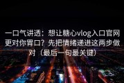 一口气讲透：想让糖心vlog入口官网更对你胃口？先把情绪递进这两步做对（最后一句最关键）