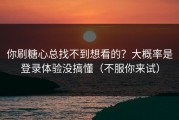 你刷糖心总找不到想看的？大概率是登录体验没搞懂（不服你来试）