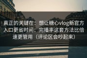 真正的关键在：想让糖心vlog新官方入口更省时间：完播率这套方法比倍速更管用（评论区会吵起来）
