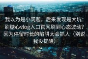 我以为是小问题，后来发现是大坑：刷糖心vlog入口官网刷到心态波动？因为停留时长的陷阱太会抓人（别说我没提醒）