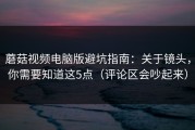 蘑菇视频电脑版避坑指南：关于镜头，你需要知道这5点（评论区会吵起来）