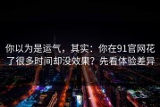 你以为是运气，其实：你在91官网花了很多时间却没效果？先看体验差异