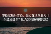 想稳定提升体验，糖心在线观看为什么越刷越像？因为加载策略在收敛