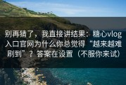 别再猜了，我直接讲结果：糖心vlog入口官网为什么你总觉得“越来越难刷到”？答案在设置（不服你来试）