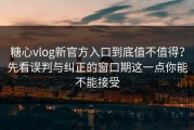 糖心vlog新官方入口到底值不值得？先看误判与纠正的窗口期这一点你能不能接受