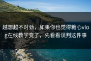 越想越不对劲，如果你也觉得糖心vlog在线教学变了，先看看误判这件事