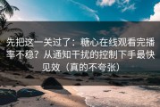 先把这一关过了：糖心在线观看完播率不稳？从通知干扰的控制下手最快见效（真的不夸张）