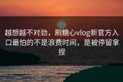 越想越不对劲，刷糖心vlog新官方入口最怕的不是浪费时间，是被停留拿捏