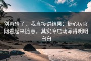 别再猜了，我直接讲结果：糖心tv官网看起来随意，其实冷启动写得明明白白